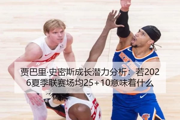 贾巴里·史密斯成长潜力分析：若2026夏季联赛场均25+10意味着什么